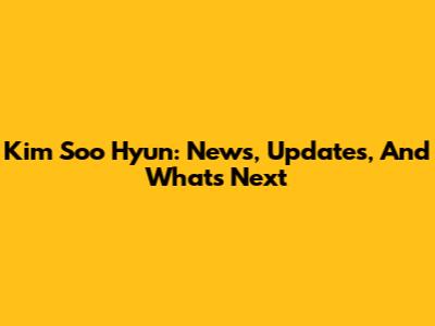 Kim Soo Hyun: News, Updates, And What's Next