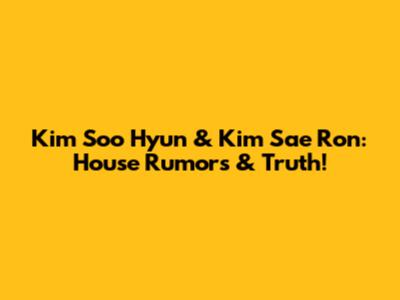Kim Soo Hyun & Kim Sae Ron: House Rumors & Truth!