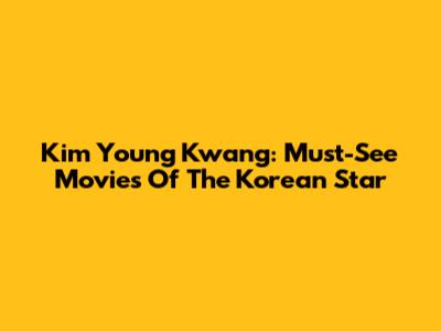 Kim Young Kwang: Must-See Movies Of The Korean Star