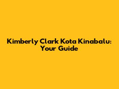 Kimberly Clark Kota Kinabalu: Your Guide