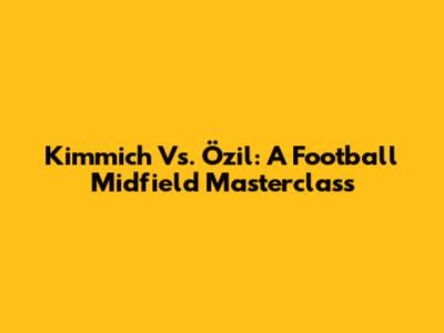 Kimmich Vs. Özil: A Football Midfield Masterclass