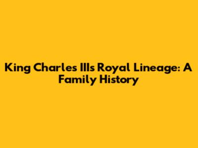 King Charles III's Royal Lineage: A Family History