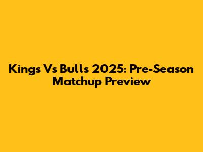 Kings Vs Bulls 2025: Pre-Season Matchup Preview