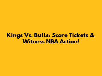 Kings Vs. Bulls: Score Tickets & Witness NBA Action!