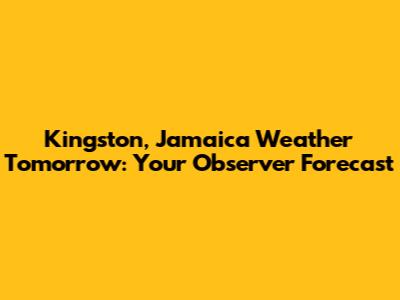 Kingston, Jamaica Weather Tomorrow: Your Observer Forecast