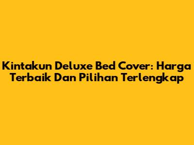 Kintakun Deluxe Bed Cover: Harga Terbaik Dan Pilihan Terlengkap