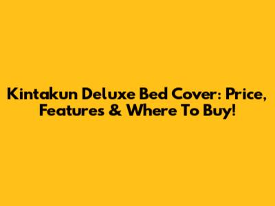 Kintakun Deluxe Bed Cover: Price, Features & Where To Buy!