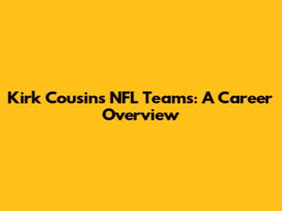 Kirk Cousins' NFL Teams: A Career Overview