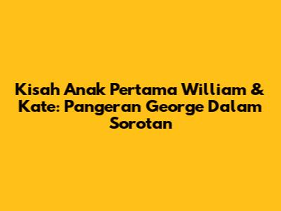 Kisah Anak Pertama William & Kate: Pangeran George Dalam Sorotan