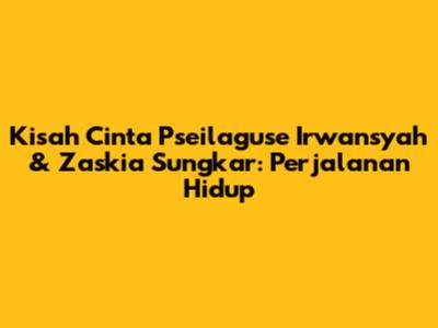 Kisah Cinta Pseilaguse Irwansyah & Zaskia Sungkar: Perjalanan Hidup