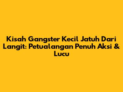 Kisah Gangster Kecil Jatuh Dari Langit: Petualangan Penuh Aksi & Lucu