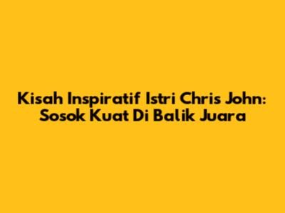 Kisah Inspiratif Istri Chris John: Sosok Kuat Di Balik Juara