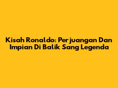 Kisah Ronaldo: Perjuangan Dan Impian Di Balik Sang Legenda