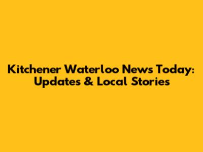 Kitchener Waterloo News Today: Updates & Local Stories