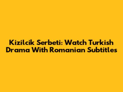 Kizilcik Serbeti: Watch Turkish Drama With Romanian Subtitles