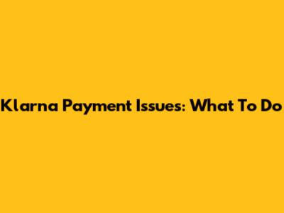 Klarna Payment Issues: What To Do