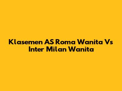Klasemen AS Roma Wanita Vs Inter Milan Wanita