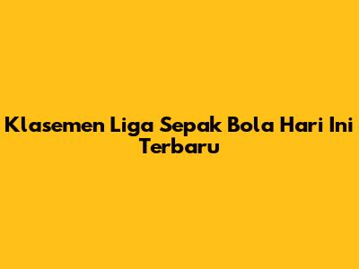 Klasemen Liga Sepak Bola Hari Ini Terbaru