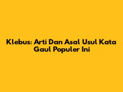 Klebus: Arti Dan Asal Usul Kata Gaul Populer Ini