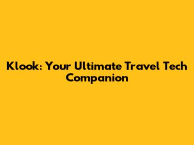 Klook: Your Ultimate Travel Tech Companion