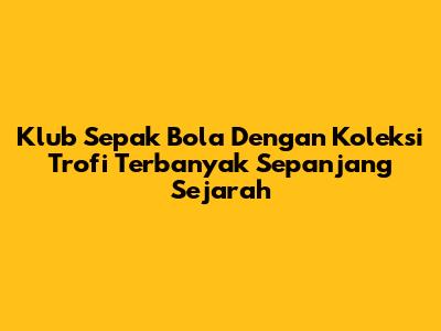 Klub Sepak Bola Dengan Koleksi Trofi Terbanyak Sepanjang Sejarah