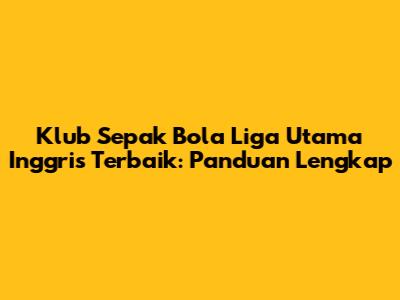 Klub Sepak Bola Liga Utama Inggris Terbaik: Panduan Lengkap