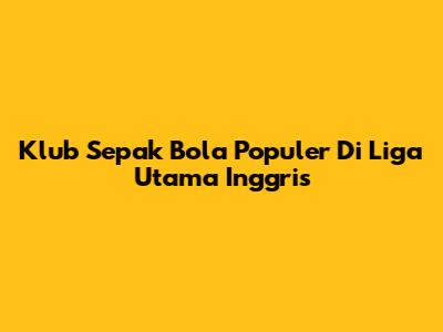 Klub Sepak Bola Populer Di Liga Utama Inggris