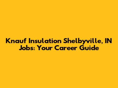 Knauf Insulation Shelbyville, IN Jobs: Your Career Guide