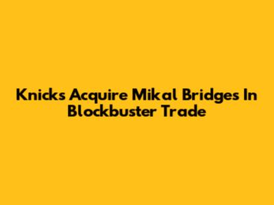 Knicks Acquire Mikal Bridges In Blockbuster Trade