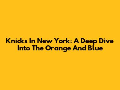 Knicks In New York: A Deep Dive Into The Orange And Blue