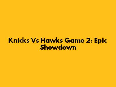 Knicks Vs Hawks Game 2: Epic Showdown