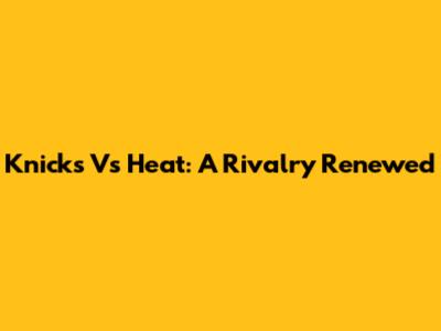 Knicks Vs Heat: A Rivalry Renewed