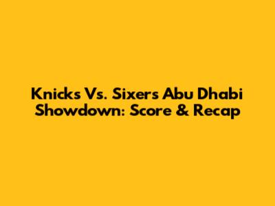 Knicks Vs. Sixers Abu Dhabi Showdown: Score & Recap
