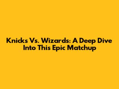 Knicks Vs. Wizards: A Deep Dive Into This Epic Matchup