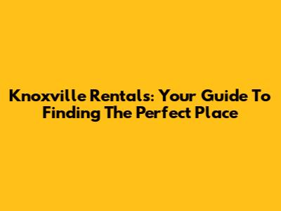 Knoxville Rentals: Your Guide To Finding The Perfect Place