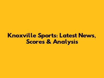 Knoxville Sports: Latest News, Scores & Analysis