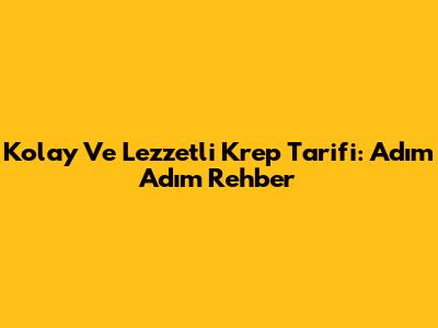Kolay Ve Lezzetli Krep Tarifi: Adım Adım Rehber