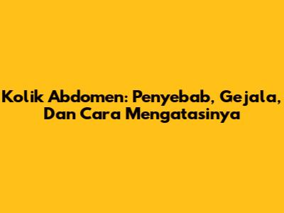 Kolik Abdomen: Penyebab, Gejala, Dan Cara Mengatasinya