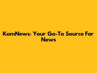 KomNews: Your Go-To Source For News