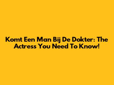 Komt Een Man Bij De Dokter: The Actress You Need To Know!