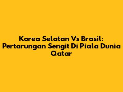 Korea Selatan Vs Brasil: Pertarungan Sengit Di Piala Dunia Qatar