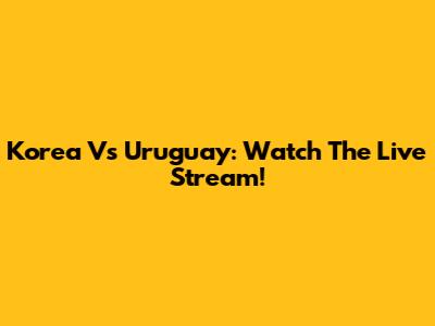 Korea Vs Uruguay: Watch The Live Stream!