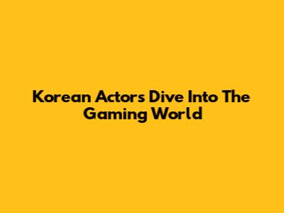 Korean Actors Dive Into The Gaming World