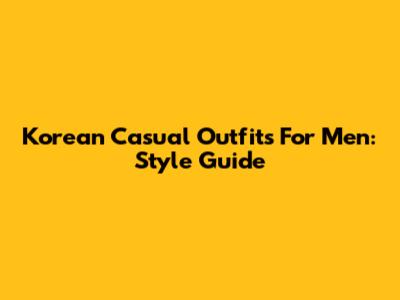 Korean Casual Outfits For Men: Style Guide
