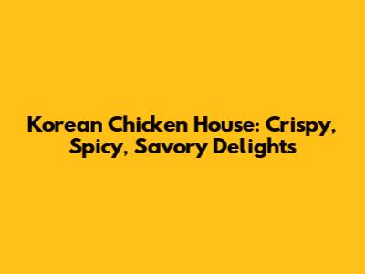 Korean Chicken House: Crispy, Spicy, Savory Delights
