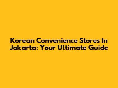 Korean Convenience Stores In Jakarta: Your Ultimate Guide