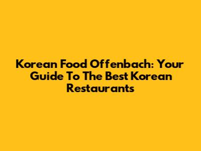 Korean Food Offenbach: Your Guide To The Best Korean Restaurants