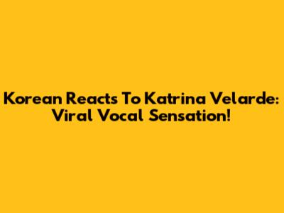 Korean Reacts To Katrina Velarde: Viral Vocal Sensation!