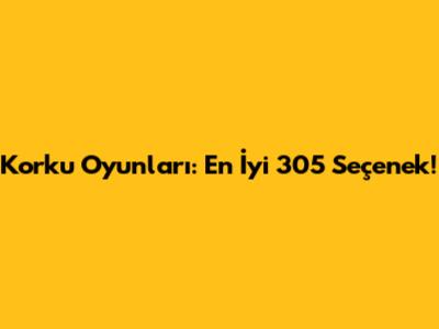 Korku Oyunları: En İyi 305 Seçenek!