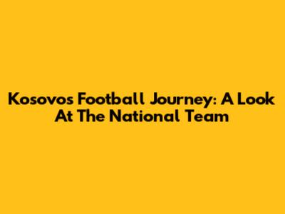Kosovo's Football Journey: A Look At The National Team
